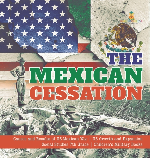 The Mexican Cessation Causes and Results of US-Mexican War US Growth and Expansion Social Studies 7th Grade Children's Military Books, Hardback Book