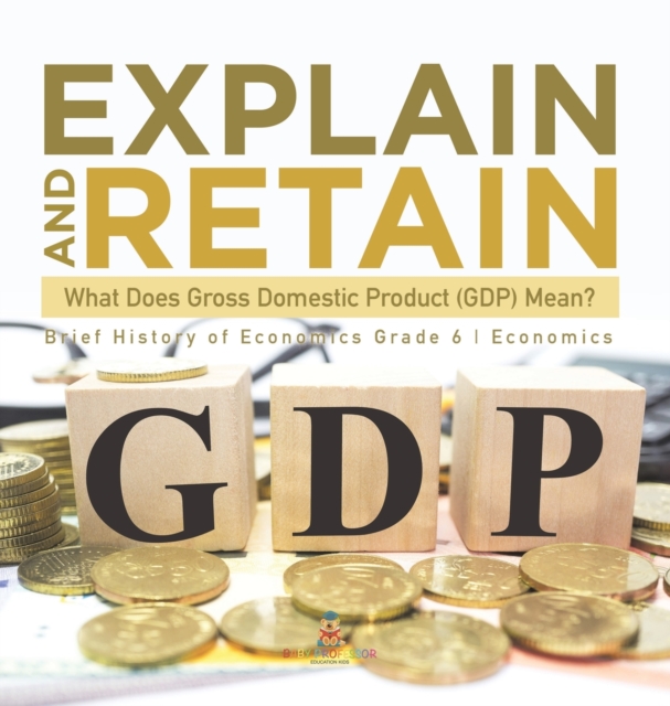 Explain and Retain : What Does Gross Domestic Product (GDP) Mean? Brief History of Economics Grade 6 Economics, Hardback Book