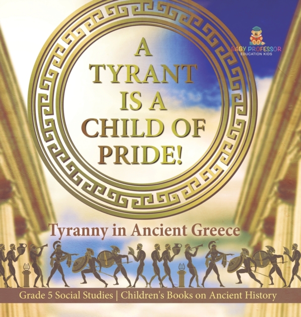 A Tyrant is a Child of Pride! : Tyranny in Ancient Greece Grade 5 Social Studies Children's Books on Ancient History, Hardback Book