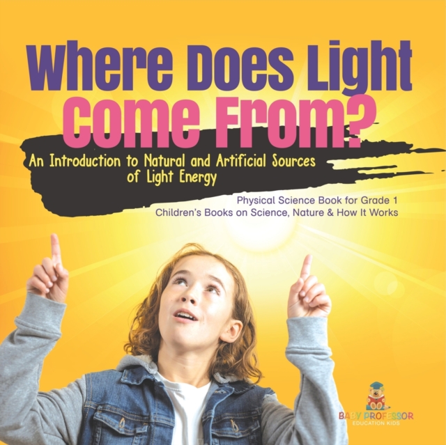 Where Does Light Come From? : An Introduction to Natural and Artificial Sources of Light Energy Physical Science Book for Grade 1 Children's Books on Science, Nature & How It Works, Paperback / softback Book