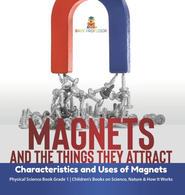 Magnets and the Things They Attract : Characteristics and Uses of Magnets Physical Science Book Grade 1 Children's Books on Science, Nature & How It Works, Hardback Book