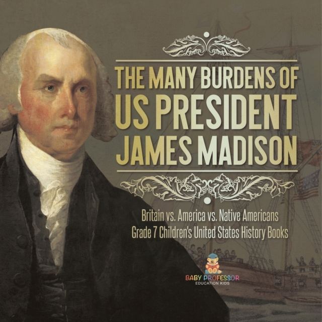 The Many Burdens of US President James Madison Britain vs. America vs. Native Americans Grade 7 Children's United States History Books, Paperback / softback Book