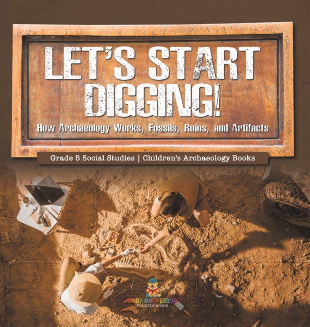 Let's Start Digging! : How Archaeology Works, Fossils, Ruins, and Artifacts Grade 5 Social Studies Children's Archaeology Books, Hardback Book