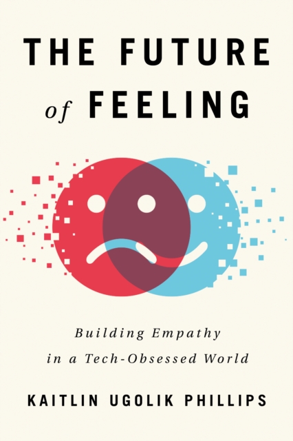 The Future of Feeling : Building Empathy in a Tech-Obsessed World, Hardback Book