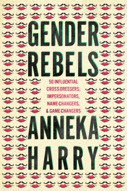 Gender Rebels : 50 Influential Cross-Dressers, Impersonators, Name-Changers, and Game-Changers, Paperback / softback Book