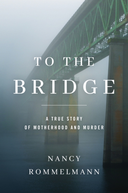 To the Bridge : A True Story of Motherhood and Murder, Paperback / softback Book