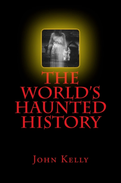 The World's Haunted History : Creepy Collection of Historical Ghostly Tales Compiled by Ghost Investigator John Kelly, Paperback / softback Book