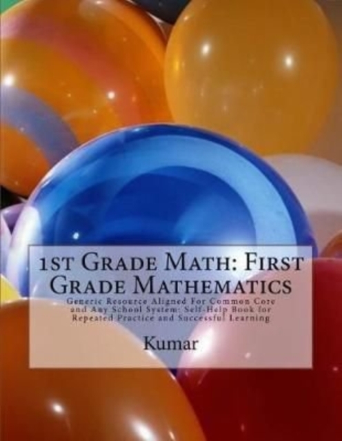 1st Grade Math : First Grade Mathematics: Generic Resource Aligned For Common Core and Any School System: Self-Help Book for Repeated Practice and Successful Learning, Paperback / softback Book