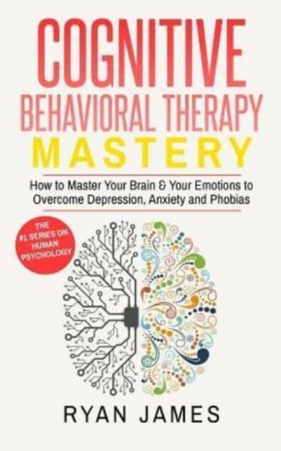 Cognitive Behavioral Therapy : Mastery- How to Master Your Brain & Your Emotions to Overcome Depression, Anxiety and Phobias, Paperback / softback Book