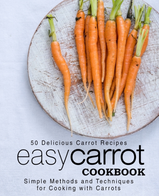 Easy Carrot Cookbook : 50 Delicious Carrot Recipes; Simple Methods and Techniques for Cooking with Carrots, Paperback / softback Book