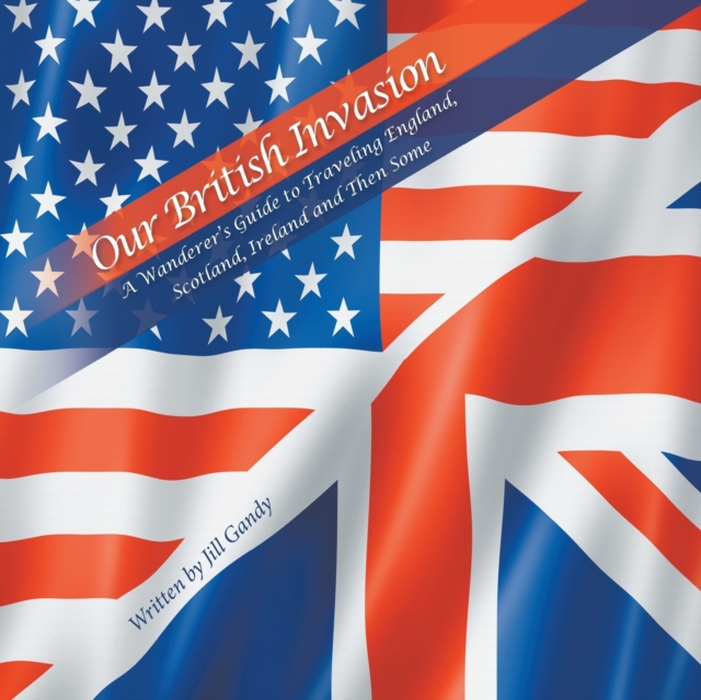 Our British Invasion : A Wanderer's Guide to Traveling England, Scotland, Ireland and Then Some, Paperback / softback Book