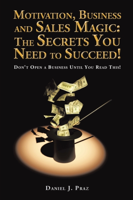Motivation, Business and Sales Magic: the Secrets You Need to Succeed! : Don'T Open a Business Until You Read This!, EPUB eBook