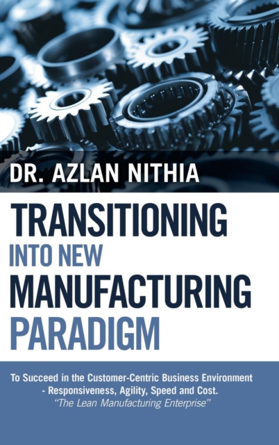 Transitioning into New Manufacturing Paradigm : To Succeed in the Customer Centric Business Environment-Agility, Speed and Responsiveness. "The Lean Manufacturing Enterprise", Hardback Book
