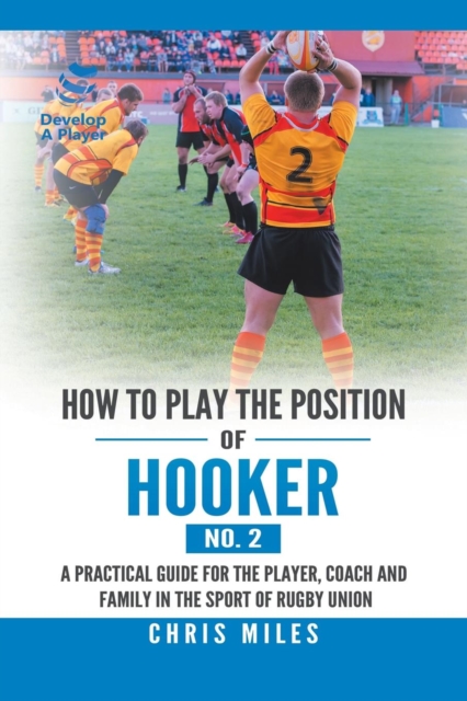 How to Play the Position of Hooker (No. 2) : A Practical Guide for the Player, Coach and Family in the Sport of Rugby Union, Paperback / softback Book