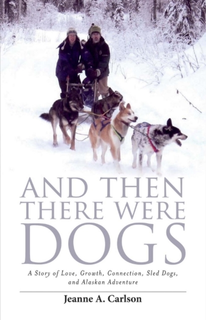 And Then There Were Dogs : A Story of Love, Growth, Connection, Sled Dogs, And Alaskan Adventure, Paperback / softback Book