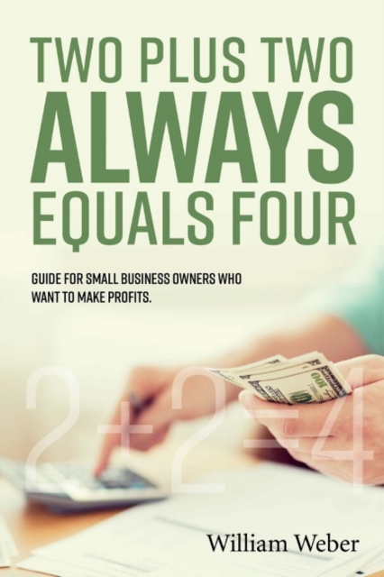 Two Plus Two Always Equals Four : Guide for Small Business Owners Who Want to Make Profits., Paperback / softback Book