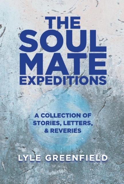 The Soul Mate Expeditions : A Collection of Stories, Letters, & Reveries, Hardback Book