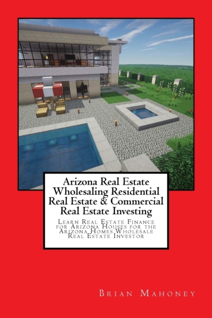 Arizona Real Estate Wholesaling Residential Real Estate & Commercial Real Estate Investing : Learn Real Estate Finance for Arizona houses for the Arizona Homes Wholesale Real Estate Investor, Paperback / softback Book