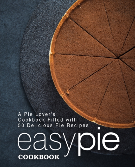 Easy Pie Cookbook : A Pie Lover's Cookbook Filled with 50 Delicious Pie Recipes, Paperback / softback Book