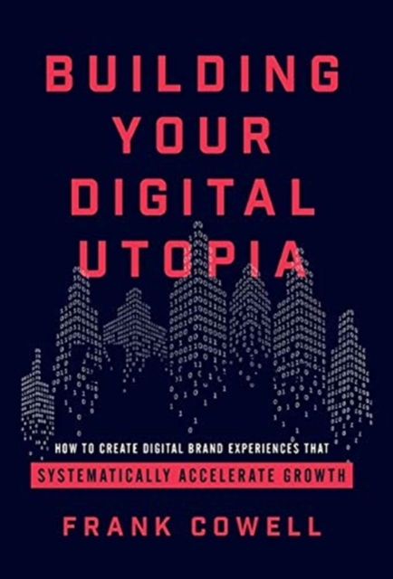 Building Your Digital Utopia : How to Create Digital Brand Experiences That Systematically Accelerate Growth, Hardback Book