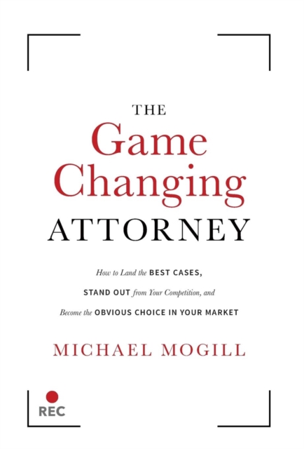 The Game Changing Attorney : How to Land the Best Cases, Stand Out from Your Competition, and Become the Obvious Choice in Your Market, Hardback Book