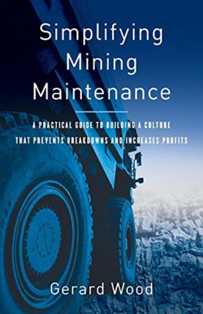 Simplifying Mining Maintenance : A Practical Guide to Building a Culture that Prevents Breakdowns and Increases Profits, Paperback / softback Book