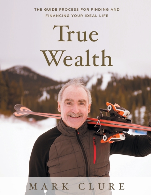 True Wealth : The GUIDE Process for Finding and Financing Your Ideal Life, Paperback / softback Book