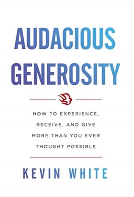 Audacious Generosity : How to Experience, Receive, and Give More Than You Ever Thought Possible, Hardback Book