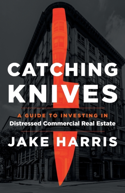 Catching Knives : A Guide to Investing in Distressed Commercial Real Estate, Paperback / softback Book