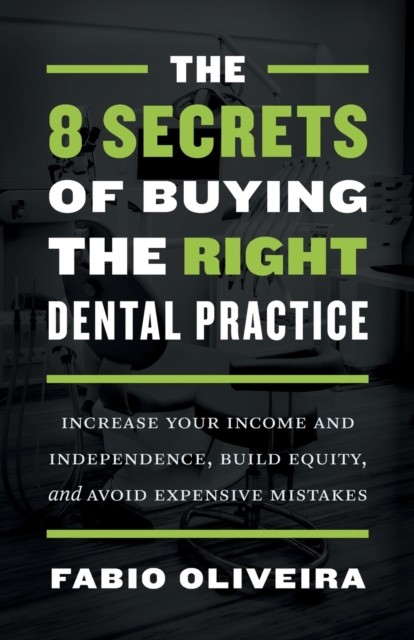 The 8 Secrets of Buying the Right Dental Practice : Increase Your Income and Independence, Build Equity, and Avoid Expensive Mistakes, Paperback / softback Book