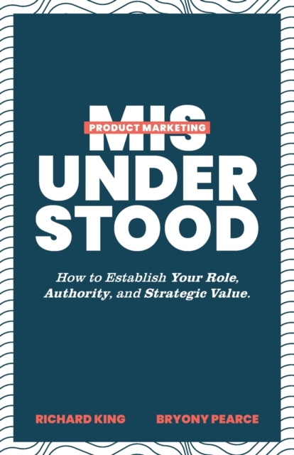 Product Marketing Misunderstood : How to Establish Your Role, Authority, and Strategic Value, Paperback / softback Book