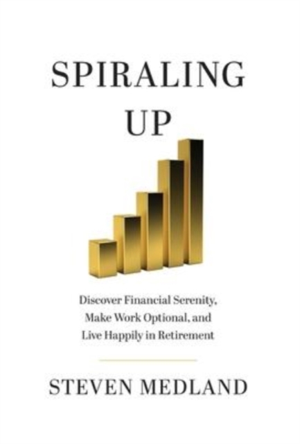 Spiraling Up : Discover Financial Serenity, Make Work Optional, and Live Happily in Retirement, Hardback Book
