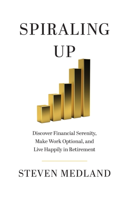 Spiraling Up : Discover Financial Serenity, Make Work Optional, and Live Happily in Retirement, Paperback / softback Book
