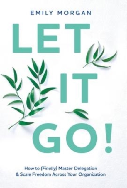 Let It Go! : How to (Finally) Master Delegation & Scale Freedom Across Your Organization, Hardback Book