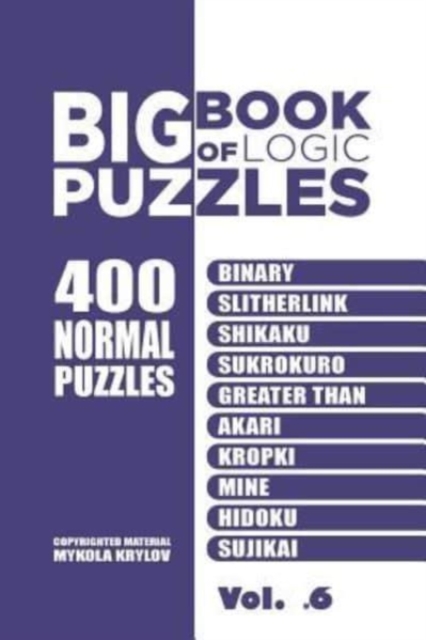Big Book Of Logic Puzzles - 400 Normal Puzzles : Binary, Slitherlink, Shikaku, Sukrokuro, Greater than, Akari, Kropki, Mine, Hidoku, Sujikai (Volume 6), Paperback / softback Book