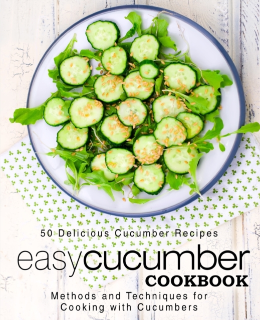 Easy Cucumber Cookbook : 50 Delicious Cucumber Recipes; Methods and Techniques for Cooking with Cucumbers, Paperback / softback Book