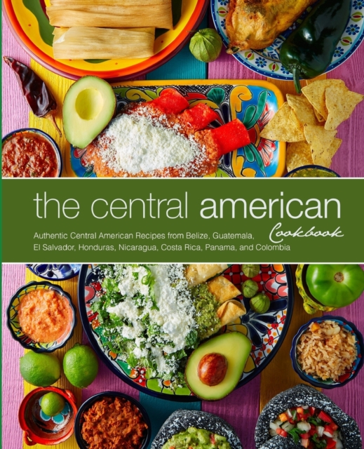 The Central American Cookbook : Authentic Central American Recipes from Belize, Guatemala, El Salvador, Honduras, Nicaragua, Costa Rica, Panama, and Colombia, Paperback / softback Book