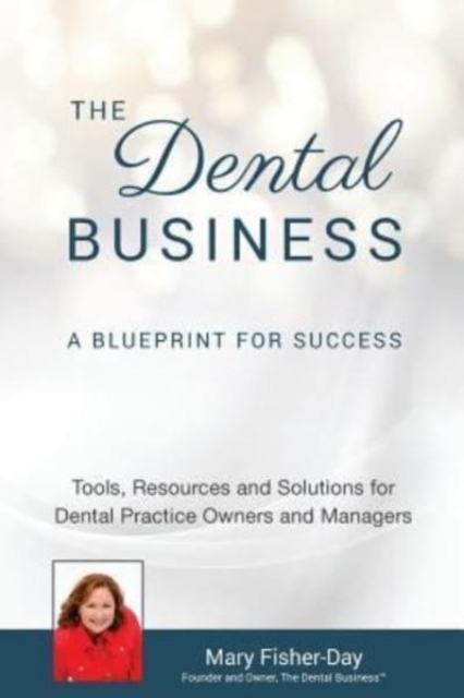 The Dental Business : A Blueprint for Success: A Blueprint for Success: Tools, Resources and Solutions for Dental Practice Owners and Managers, Paperback / softback Book