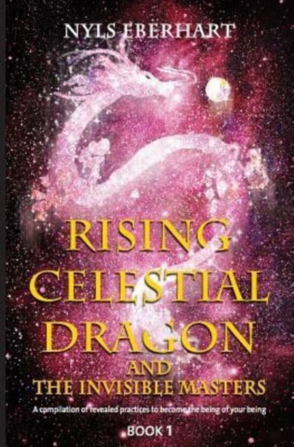 Rising Celestial Dragon and the Invisible Masters : A compilation of revealed practices to become the being of your being, Paperback / softback Book