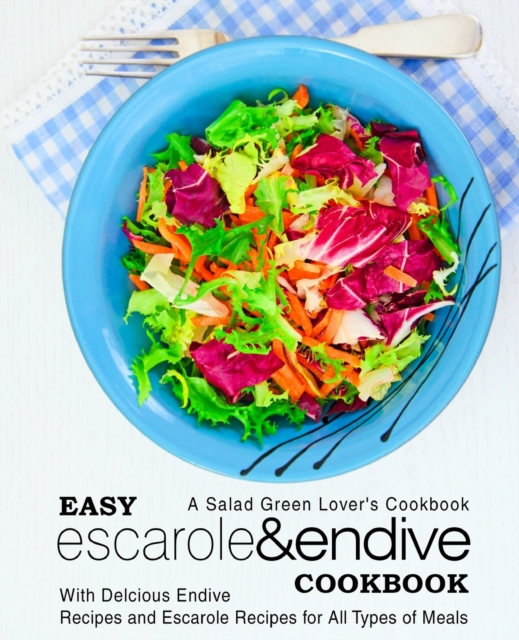 Easy Escarole & Endive Cookbook : A Salad Green Lover's Cookbook; With Delicious Endive Recipes and Escarole Recipes for All Types of Meals, Paperback / softback Book