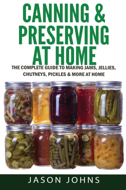 Canning & Preserving at Home - The Complete Guide To Making Jams, Jellies, Chutneys, Pickles & More at Home : A Complete Guide to Canning, Preserving and Storing Fruits and Vegetables, Paperback / softback Book