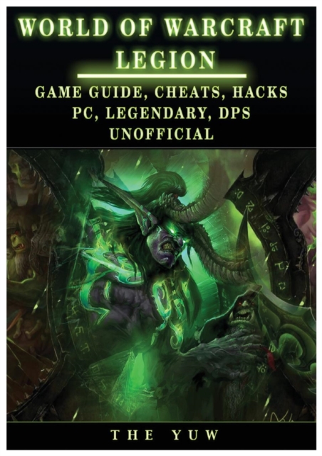 World of Warcraft Legion : Game Guide, Cheats, Hacks, Pc, Legendary, Dps Unofficial: Game Guide, Cheats, Hacks, Pc, Legendary, Dps Unofficial, Paperback / softback Book