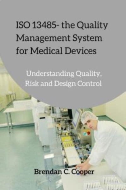 ISO 13485 - the Quality Management System for Medical Devices : Understanding Quality, Risk and Design Control, Paperback / softback Book