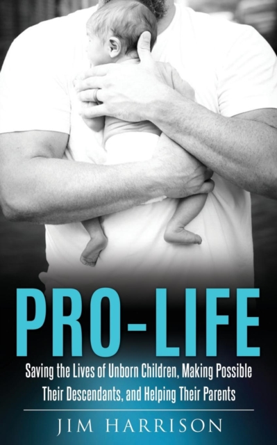 Pro-Life : Saving the Lives of Unborn Children, Making Possible Their Descendants, and Helping Their Parents, Paperback / softback Book