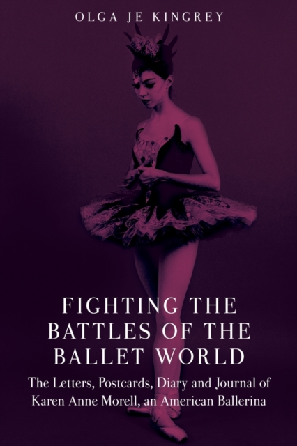 Fighting the Battles of the Ballet World : The Letters, Postcards, Diary and Journal of Karen Anne Morell, an American Ballerina, Paperback / softback Book