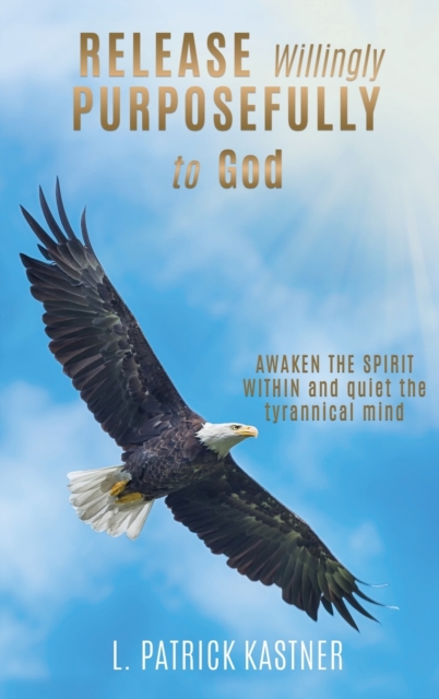 Release Purposefully : Awaken the Spirit Within and Quiet the Tyrannical Mind, Hardback Book