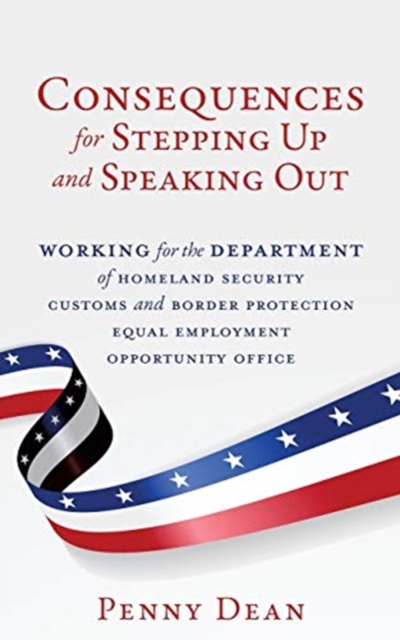 Consequences for Stepping Up and Speaking Out : Working for the Department of Homeland Security Customs and Border Protection Equal Employment Opportunity Office, Paperback / softback Book