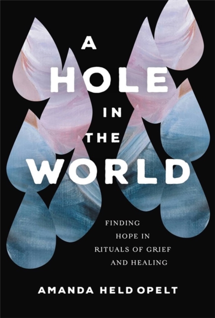 A Hole in the World : Finding Hope in Rituals of Grief and Healing, Hardback Book