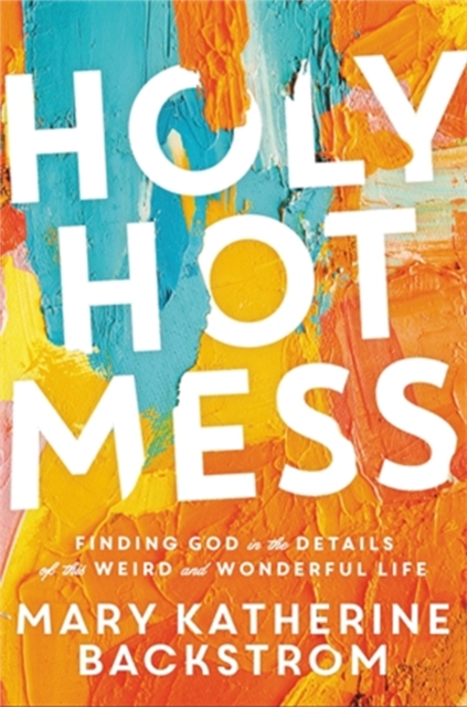 Holy Hot Mess : Finding God in the Details of this Weird and Wonderful Life, Hardback Book