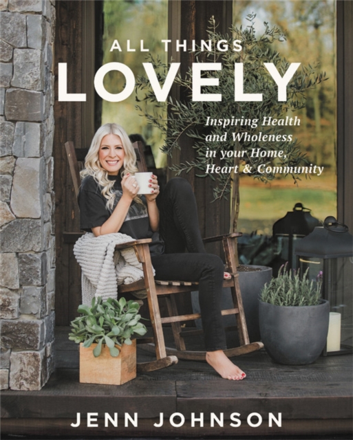 All Things Lovely : Inspiring Health and Wholeness in Your Home, Heart, and Community, Hardback Book